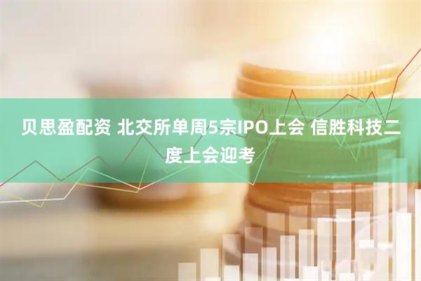 贝思盈配资 北交所单周5宗IPO上会 信胜科技二度上会迎考