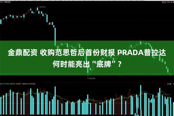 金鼎配资 收购范思哲后首份财报 PRADA普拉达何时能亮出“底牌”？