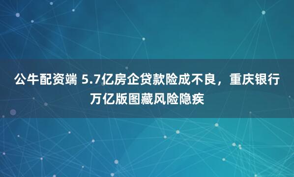 公牛配资端 5.7亿房企贷款险成不良，重庆银行万亿版图藏风险隐疾