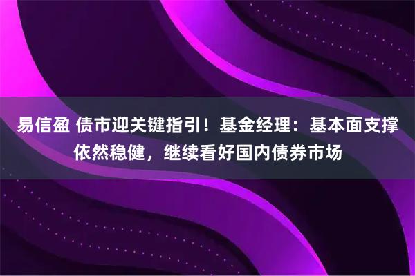 易信盈 债市迎关键指引！基金经理：基本面支撑依然稳健，继续看好国内债券市场