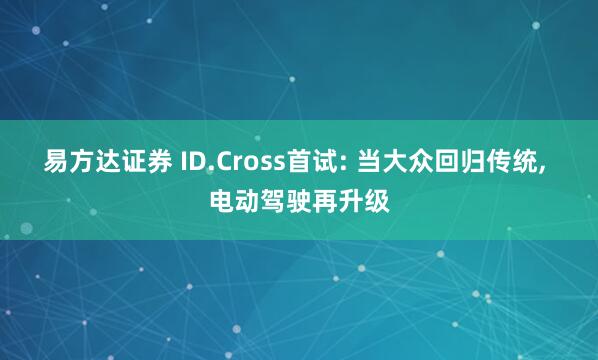 易方达证券 ID.Cross首试: 当大众回归传统, 电动驾驶再升级