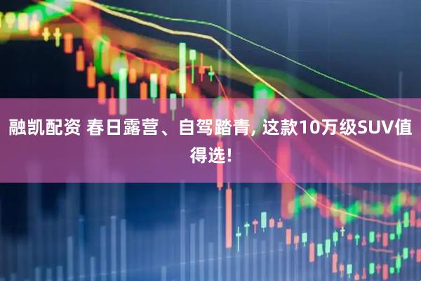 融凯配资 春日露营、自驾踏青, 这款10万级SUV值得选!