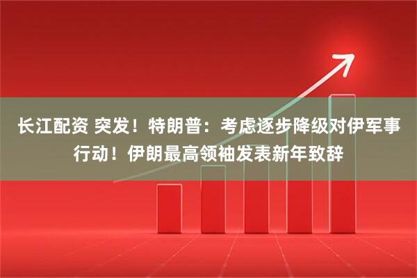 长江配资 突发！特朗普：考虑逐步降级对伊军事行动！伊朗最高领袖发表新年致辞