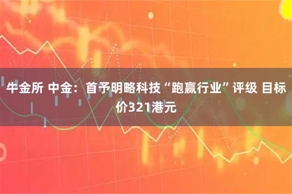 牛金所 中金：首予明略科技“跑赢行业”评级 目标价321港元