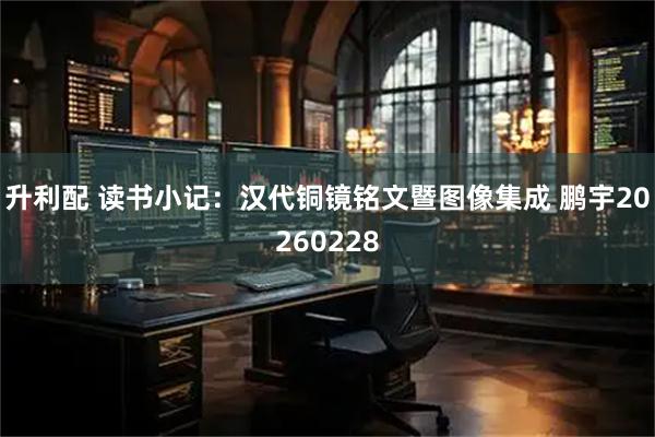 升利配 读书小记：汉代铜镜铭文暨图像集成 鹏宇20260228