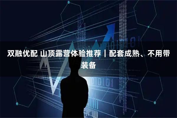 双融优配 山顶露营体验推荐｜配套成熟、不用带装备