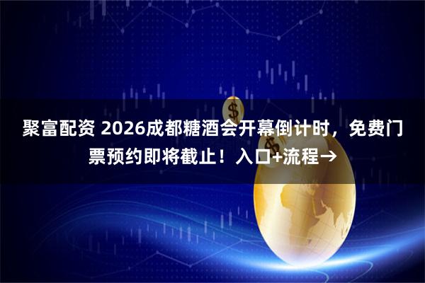 聚富配资 2026成都糖酒会开幕倒计时，免费门票预约即将截止！入口+流程→