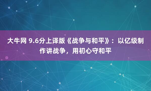 大牛网 9.6分上译版《战争与和平》：以亿级制作讲战争，用初心守和平