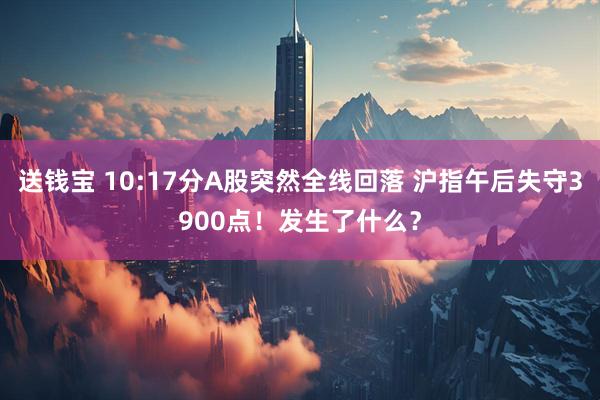 送钱宝 10:17分A股突然全线回落 沪指午后失守3900点！发生了什么？