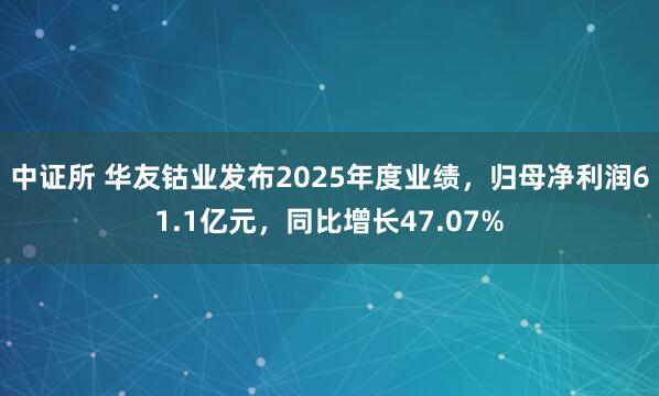 中证所 华友钴业发布2025年度业绩，归母净利润61.1亿元，同比增长47.07%
